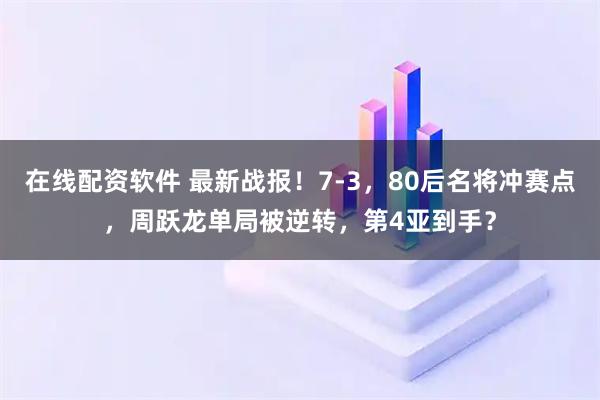 在线配资软件 最新战报！7-3，80后名将冲赛点，周跃龙单局被逆转，第4亚到手？