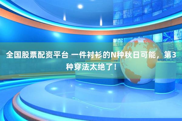 全国股票配资平台 一件衬衫的N种秋日可能，第3种穿法太绝了！