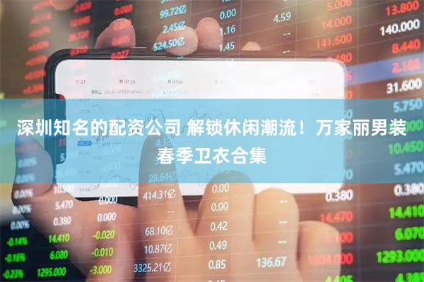 深圳知名的配资公司 解锁休闲潮流！万家丽男装春季卫衣合集