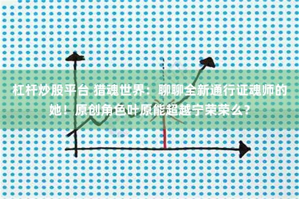 杠杆炒股平台 猎魂世界：聊聊全新通行证魂师的她！原创角色叶原能超越宁荣荣么？