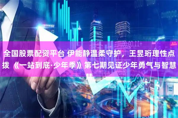 全国股票配资平台 伊能静温柔守护，王昱珩理性点拨 《一站到底·少年季》第七期见证少年勇气与智慧