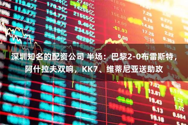 深圳知名的配资公司 半场：巴黎2-0布雷斯特，阿什拉夫双响，KK7、维蒂尼亚送助攻