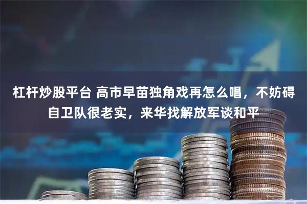 杠杆炒股平台 高市早苗独角戏再怎么唱，不妨碍自卫队很老实，来华找解放军谈和平