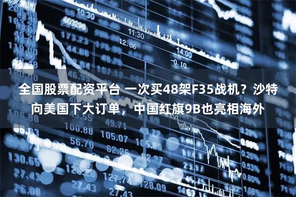 全国股票配资平台 一次买48架F35战机？沙特向美国下大订单，中国红旗9B也亮相海外