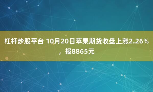 杠杆炒股平台 10月20日苹果期货收盘上涨2.26%，报8865元