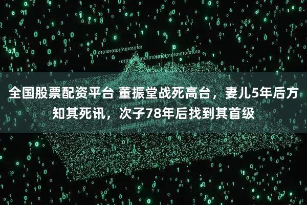 全国股票配资平台 董振堂战死高台，妻儿5年后方知其死讯，次子78年后找到其首级