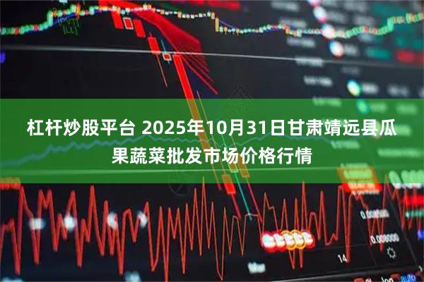 杠杆炒股平台 2025年10月31日甘肃靖远县瓜果蔬菜批发市场价格行情