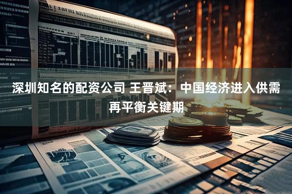 深圳知名的配资公司 王晋斌：中国经济进入供需再平衡关键期