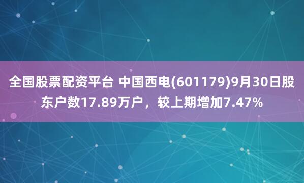 全国股票配资平台 中国西电(601179)9月30日股东户数17.89万户，较上期增加7.47%