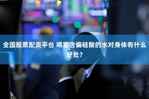 全国股票配资平台 喝富含偏硅酸的水对身体有什么好处？