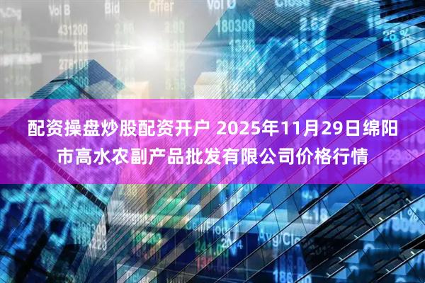 配资操盘炒股配资开户 2025年11月29日绵阳市高水农副产品批发有限公司价格行情