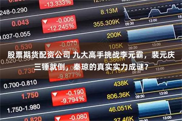 股票期货配资公司 九大高手挑战李元霸，裴元庆三锤就倒，秦琼的真实实力成谜？