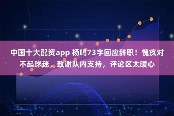中国十大配资app 杨鸣73字回应辞职！愧疚对不起球迷，致谢队内支持，评论区太暖心