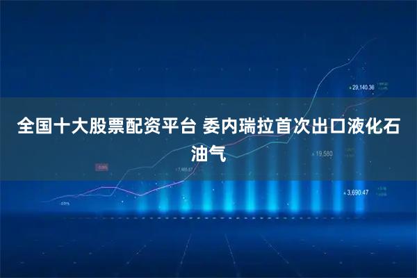 全国十大股票配资平台 委内瑞拉首次出口液化石油气