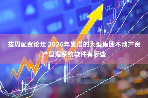 按周配资论坛 2026年靠谱的大型集团不动产资产管理系统软件有哪些