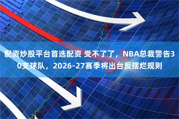 配资炒股平台首选配资 受不了了,NBA总裁警告30支球队,2026-27赛季将出台反摆烂规则