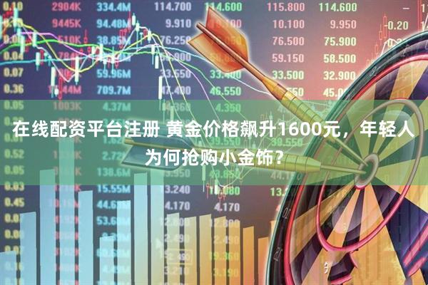 在线配资平台注册 黄金价格飙升1600元，年轻人为何抢购小金饰？