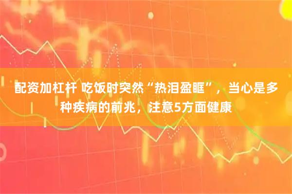 配资加杠杆 吃饭时突然“热泪盈眶”，当心是多种疾病的前兆，注意5方面健康