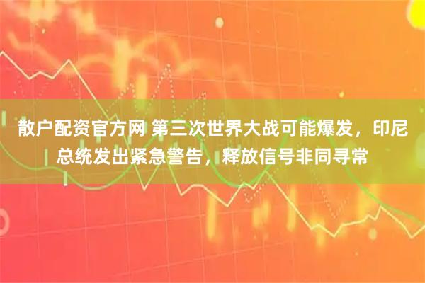 散户配资官方网 第三次世界大战可能爆发，印尼总统发出紧急警告，释放信号非同寻常