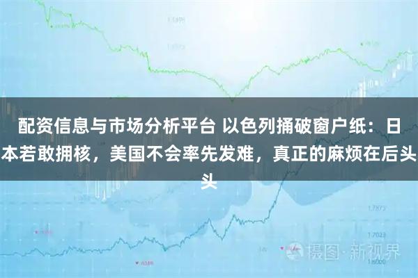 配资信息与市场分析平台 以色列捅破窗户纸：日本若敢拥核，美国不会率先发难，真正的麻烦在后头
