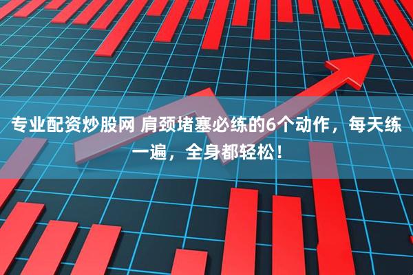 专业配资炒股网 肩颈堵塞必练的6个动作，每天练一遍，全身都轻松！