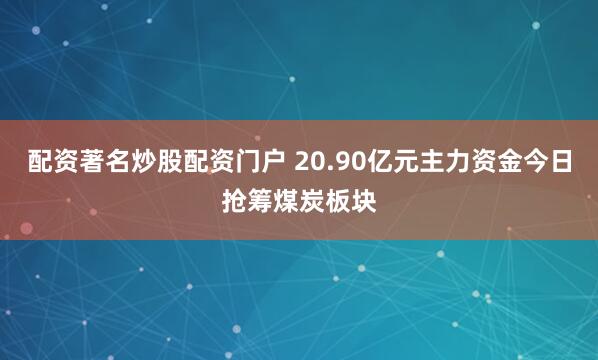 配资著名炒股配资门户 20.90亿元主力资金今日抢筹煤炭板块