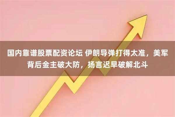 国内靠谱股票配资论坛 伊朗导弹打得太准，美军背后金主破大防，扬言迟早破解北斗