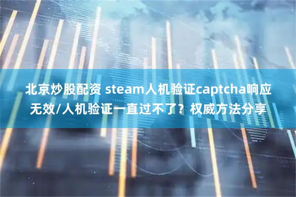 北京炒股配资 steam人机验证captcha响应无效/人机验证一直过不了？权威方法分享