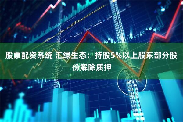 股票配资系统 汇绿生态：持股5%以上股东部分股份解除质押