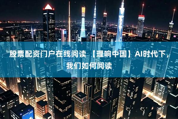 股票配资门户在线阅读 【理响中国】AI时代下，我们如何阅读