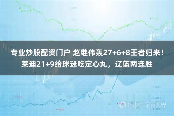 专业炒股配资门户 赵继伟轰27+6+8王者归来！莱迪21+9给球迷吃定心丸，辽篮两连胜