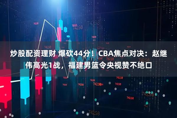 炒股配资理财 爆砍44分！CBA焦点对决：赵继伟高光1战，福建男篮令央视赞不绝口
