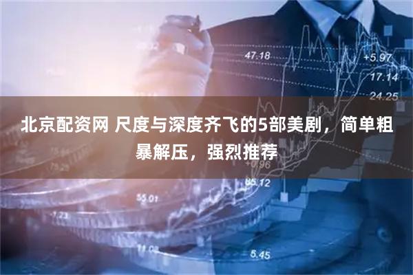 北京配资网 尺度与深度齐飞的5部美剧，简单粗暴解压，强烈推荐
