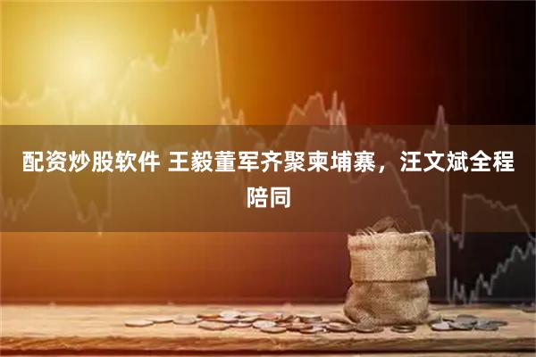 配资炒股软件 王毅董军齐聚柬埔寨，汪文斌全程陪同