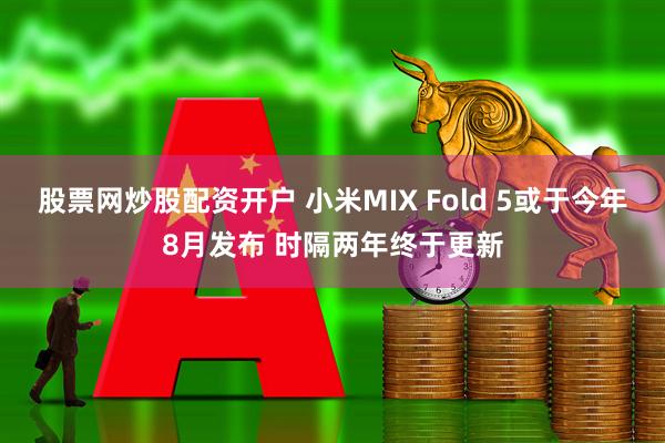 股票网炒股配资开户 小米MIX Fold 5或于今年8月发布 时隔两年终于更新